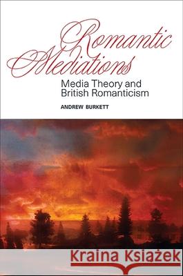 Romantic Mediations: Media Theory and British Romanticism Andrew Burkett 9781438463261 State University of New York Press