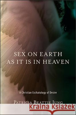 Sex on Earth as It Is in Heaven: A Christian Eschatology of Desire Patricia Beattie Jung 9781438463810 State University of New York Press