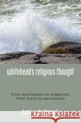 Whitehead's Religious Thought: From Mechanism to Organism, from Force to Persuasion Daniel A. Dombrowski 9781438464305 State University of New York Press