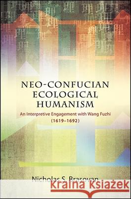 Neo-Confucian Ecological Humanism: An Interpretive Engagement with Wang Fuzhi (1619-1692) Nicholas S. Brasovan 9781438464541 State University of New York Press