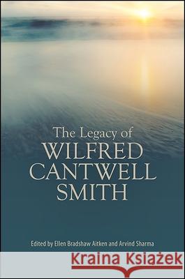 The Legacy of Wilfred Cantwell Smith Ellen Bradshaw Aitken Arvind Sharma 9781438464688 State University of New York Press