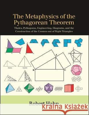 The Metaphysics of the Pythagorean Theorem: Thales, Pythagoras, Engineering, Diagrams, and the Construction of the Cosmos Out of Right Triangles Robert Hahn 9781438464909