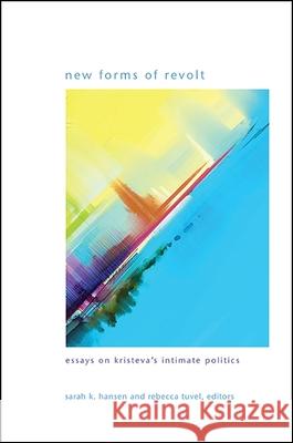 New Forms of Revolt: Essays on Kristeva's Intimate Politics Sarah K. Hansen Rebecca Tuvel 9781438465203 State University of New York Press