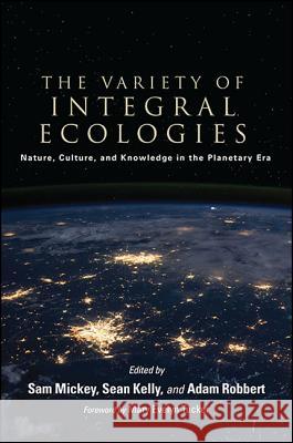 The Variety of Integral Ecologies: Nature, Culture, and Knowledge in the Planetary Era Sam Mickey Sean Kelly Adam Robbert 9781438465272 State University of New York Press