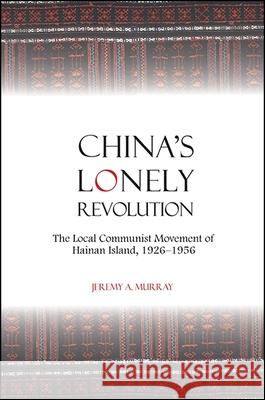 China's Lonely Revolution: The Local Communist Movement of Hainan Island, 1926-1956 Jeremy A. Murray 9781438465302 State University of New York Press