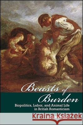 Beasts of Burden: Biopolitics, Labor, and Animal Life in British Romanticism Ron Broglio 9781438465678