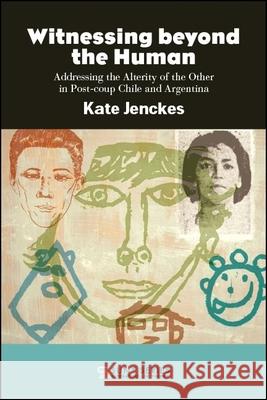 Witnessing Beyond the Human: Addressing the Alterity of the Other in Post-Coup Chile and Argentina Kate Jenckes 9781438465708 State University of New York Press