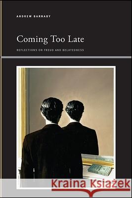 Coming Too Late: Reflections on Freud and Belatedness Andrew Thomas Barnaby 9781438465777 State University of New York Press