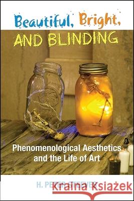 Beautiful, Bright, and Blinding: Phenomenological Aesthetics and the Life of Art H. Peter Steeves 9781438466545 State University of New York Press