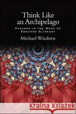 Think Like an Archipelago: Paradox in the Work of Edouard Glissant Michael Wiedorn 9781438467023 State University of New York Press