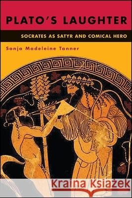 Plato's Laughter: Socrates as Satyr and Comical Hero Sonja Madeleine Tanner 9781438467375 State University of New York Press