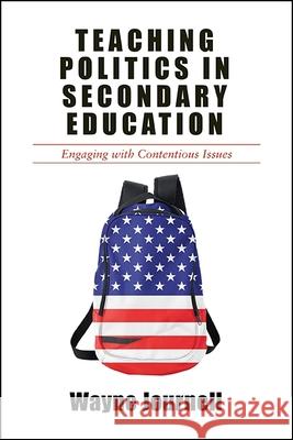 Teaching Politics in Secondary Education: Engaging with Contentious Issues Wayne Journell 9781438467702 State University of New York Press