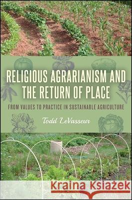Religious Agrarianism and the Return of Place: From Values to Practice in Sustainable Agriculture Todd Levasseur 9781438467726 State University of New York Press