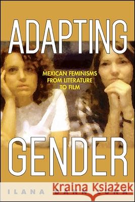Adapting Gender: Mexican Feminisms from Literature to Film Ilana Dann Luna   9781438468266 State University of New York Press