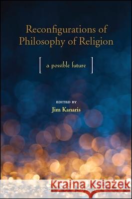 Reconfigurations of Philosophy of Religion: A Possible Future Jim Kanaris 9781438469096 State University of New York Press