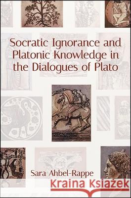 Socratic Ignorance and Platonic Knowledge in the Dialogues of Plato Sara Ahbel-Rappe 9781438469270 State University of New York Press