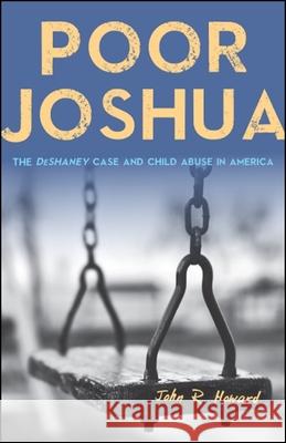 Poor Joshua: The Deshaney Case and Child Abuse in America John R. Howard 9781438470498 State University of New York Press