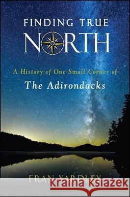 Finding True North: A History of One Small Corner of the Adirondacks Fran Yardley 9781438470528