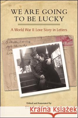 We Are Going to Be Lucky: A World War II Love Story in Letters Leo Miller Diana F. Miller Elizabeth L. Fox 9781438470580