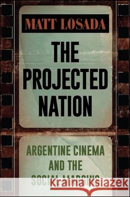 The Projected Nation: Argentine Cinema and the Social Margins Matt Losada 9781438470634 State University of New York Press