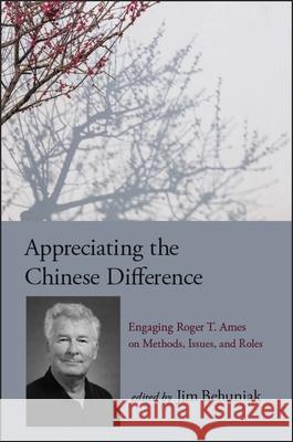 Appreciating the Chinese Difference: Engaging Roger T. Ames on Methods, Issues, and Roles James Behuniak 9781438470993 State University of New York Press