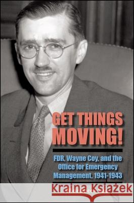 Get Things Moving!: Fdr, Wayne Coy, and the Office for Emergency Management, 1941-1943 Mordecai Lee 9781438471372 State University of New York Press