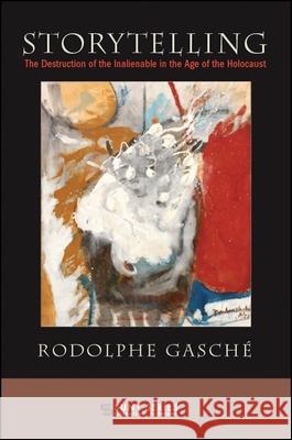 Storytelling: The Destruction of the Inalienable in the Age of the Holocaust Rodolphe Gaschae 9781438471457
