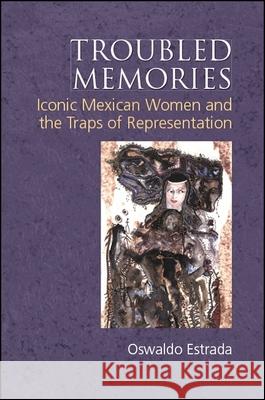 Troubled Memories: Iconic Mexican Women and the Traps of Representation Oswaldo Estrada 9781438471907 State University of New York Press