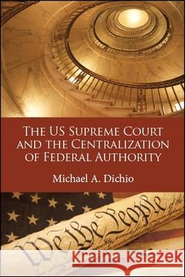 The Us Supreme Court and the Centralization of Federal Authority Michael A. Dichio 9781438472539 State University of New York Press