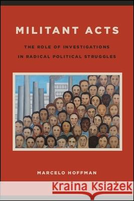Militant Acts: The Role of Investigations in Radical Political Struggles Marcelo Hoffman 9781438472614 State University of New York Press