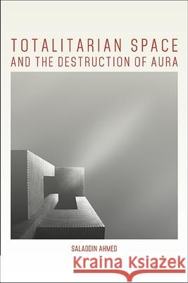 Totalitarian Space and the Destruction of Aura Saladdin Ahmed 9781438472928 State University of New York Press