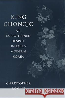 King Chongjo, an Enlightened Despot in Early Modern Korea Christopher Lovins 9781438473642 State University of New York Press