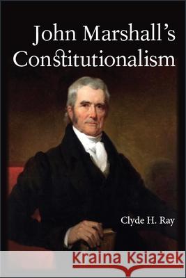 John Marshall's Constitutionalism Clyde H. Ray 9781438474403 State University of New York Press