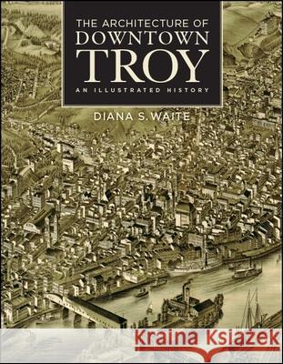 The Architecture of Downtown Troy: An Illustrated History Diana S. Waite 9781438474731 Rensselaer County Historical Society