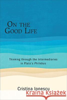 On the Good Life: Thinking through the Intermediaries in Plato's Philebus Cristina Ionescu   9781438475066 