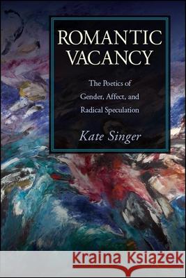 Romantic Vacancy: The Poetics of Gender, Affect, and Radical Speculation Kate Singer 9781438475271 State University of New York Press