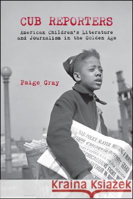 Cub Reporters: American Children's Literature and Journalism in the Golden Age Paige Marie Gray 9781438475394