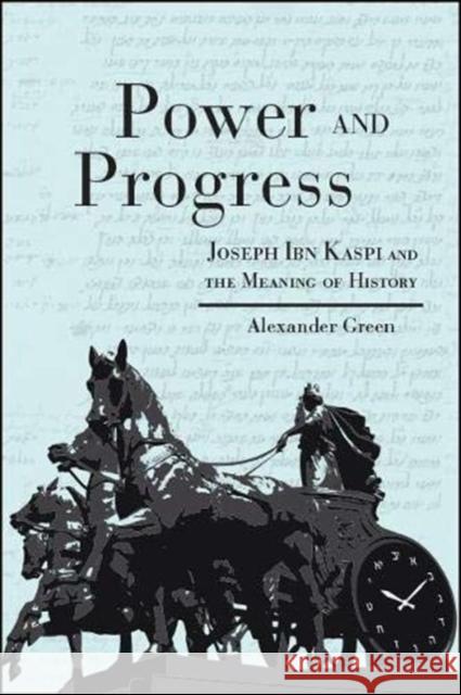 Power and Progress: Joseph Ibn Kaspi and the Meaning of History Alexander Green 9781438476032
