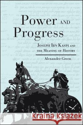 Power and Progress: Joseph Ibn Kaspi and the Meaning of History Alexander Green 9781438476032