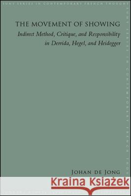The Movement of Showing: Indirect Method, Critique, and Responsibility in Derrida, Hegel, and Heidegger Johan E. de Jong   9781438476087 State University of New York Press