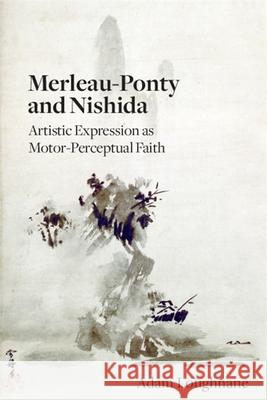 Merleau-Ponty and Nishida: Artistic Expression as Motor-Perceptual Faith Adam Loughnane 9781438476117 State University of New York Press