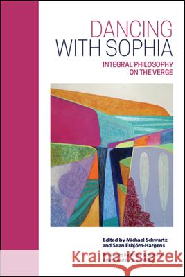 Dancing with Sophia: Integral Philosophy on the Verge Michael Schwartz Sean Esbjorn-Hargens Brian Schroeder 9781438476544