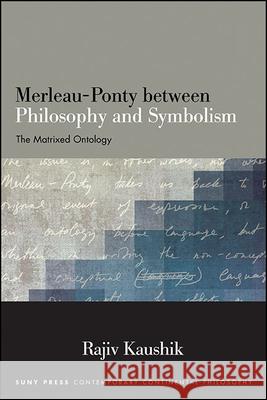 Merleau-Ponty between Philosophy and Symbolism: The Matrixed Ontology Rajiv Kaushik   9781438476766 