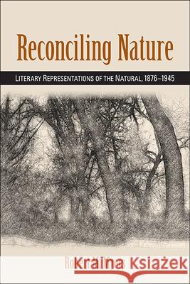 Reconciling Nature: Literary Representations of the Natural, 1876-1945 Robert M. Myers   9781438476780 