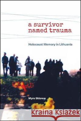 A Survivor Named Trauma: Holocaust Memory in Lithuania Myra Sklarew 9781438477213