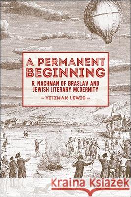 A Permanent Beginning: R. Nachman of Braslav and Jewish Literary Modernity Yitzhak Lewis 9781438477664 State University of New York Press