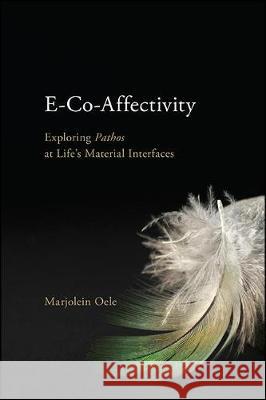E-Co-Affectivity: Exploring Pathos at Life's Material Interfaces Marjolein Oele 9781438478616 State University of New York Press