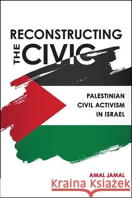 Reconstructing the Civic: Palestinian Civil Activism in Israel Amal Jamal 9781438478722 State University of New York Press