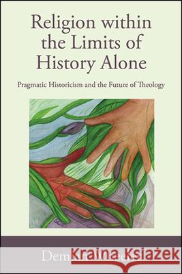 Religion Within the Limits of History Alone: Pragmatic Historicism and the Future of Theology Demian Wheeler 9781438479347 State University of New York Press