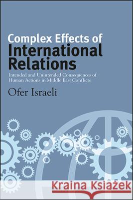 Complex Effects of International Relations: Intended and Unintended Consequences of Human Actions in Middle East Conflicts Ofer Israeli 9781438479392 State University of New York Press